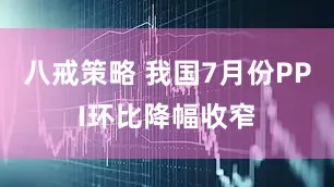 八戒策略 我国7月份PPI环比降幅收窄
