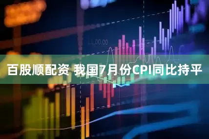 百股顺配资 我国7月份CPI同比持平