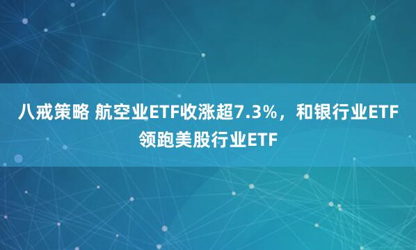 八戒策略 航空业ETF收涨超7.3%，和银行业ETF领跑美股行业ETF