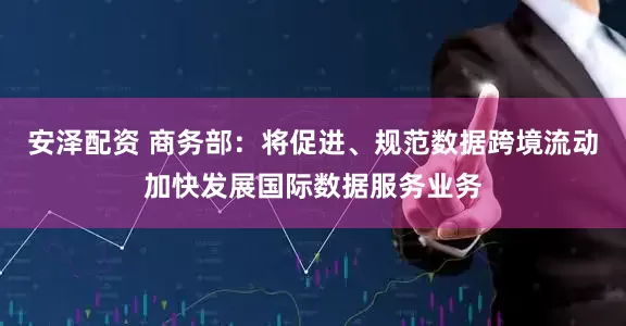 安泽配资 商务部：将促进、规范数据跨境流动加快发展国际数据服务业务