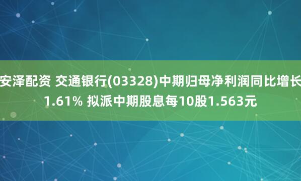 安泽配资 交通银行(03328)中期归母净利润同比增长1.61% 拟派中期股息每10股1.563元