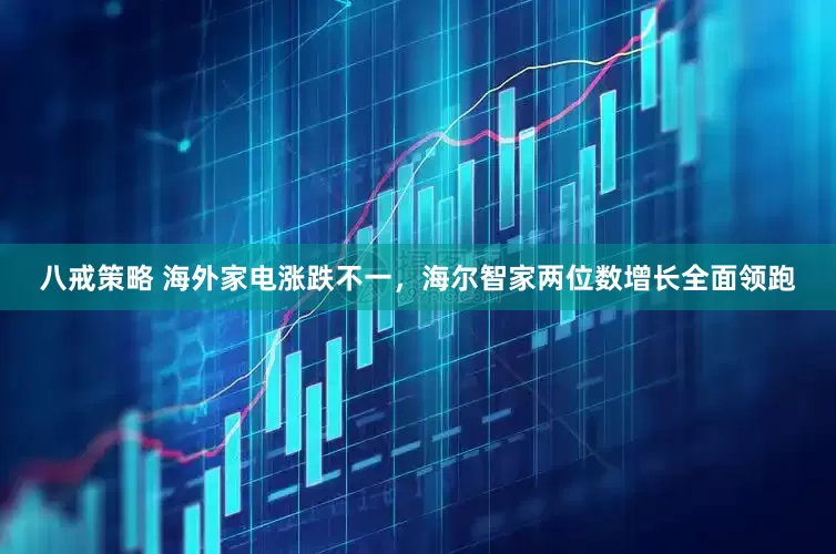 八戒策略 海外家电涨跌不一，海尔智家两位数增长全面领跑