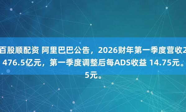 百股顺配资 阿里巴巴公告，2026财年第一季度营收2476.5亿元，第一季度调整后每ADS收益 14.75元。