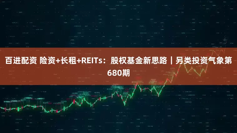 百进配资 险资+长租+REITs：股权基金新思路｜另类投资气象第680期