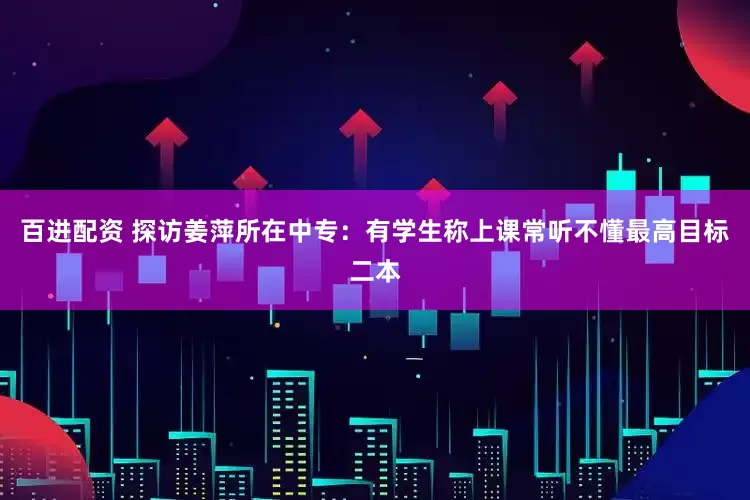 百进配资 探访姜萍所在中专：有学生称上课常听不懂最高目标二本