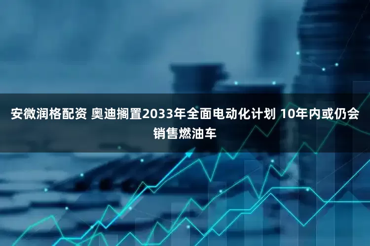 安微润格配资 奥迪搁置2033年全面电动化计划 10年内或仍会销售燃油车