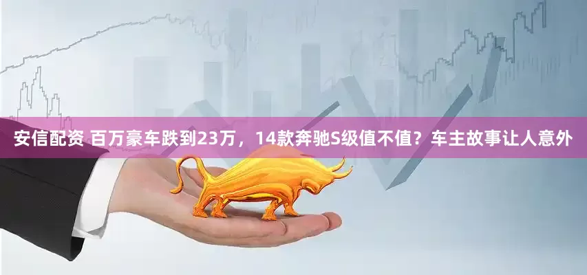 安信配资 百万豪车跌到23万，14款奔驰S级值不值？车主故事让人意外