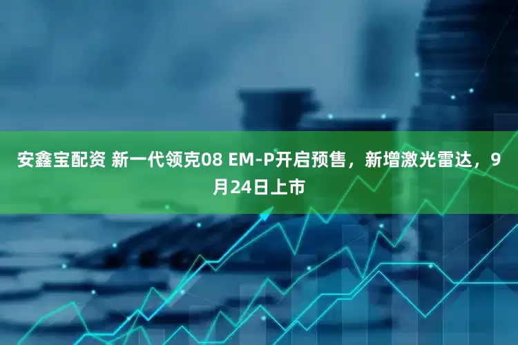 安鑫宝配资 新一代领克08 EM-P开启预售，新增激光雷达，9月24日上市