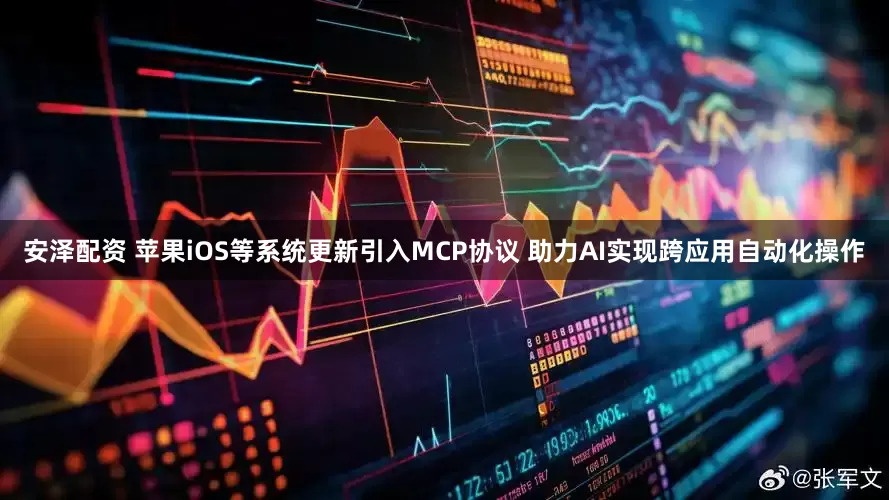 安泽配资 苹果iOS等系统更新引入MCP协议 助力AI实现跨应用自动化操作