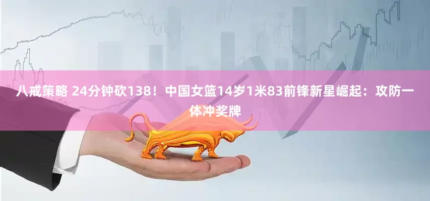 八戒策略 24分钟砍138！中国女篮14岁1米83前锋新星崛起：攻防一体冲奖牌