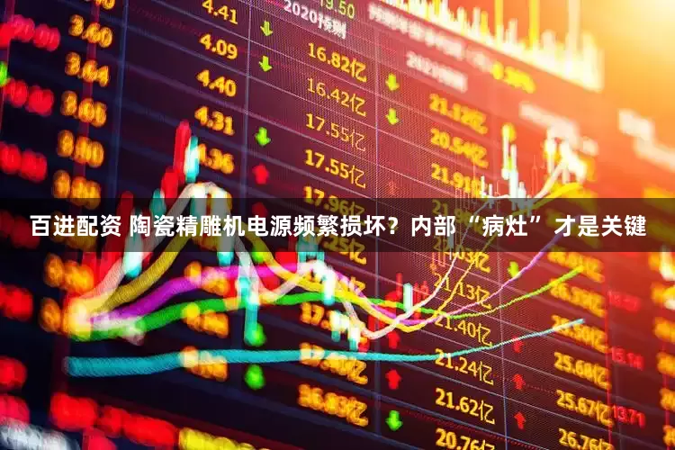 百进配资 陶瓷精雕机电源频繁损坏？内部 “病灶” 才是关键
