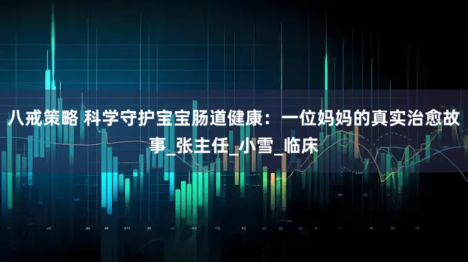 八戒策略 科学守护宝宝肠道健康:一位妈妈的真实治愈故事_张主任_小雪_临床