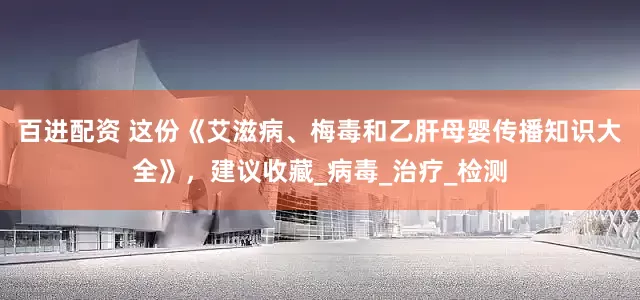 百进配资 这份《艾滋病、梅毒和乙肝母婴传播知识大全》，建议收藏_病毒_治疗_检测