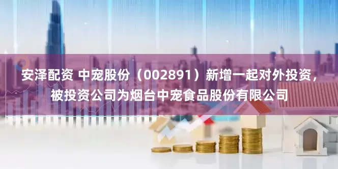 安泽配资 中宠股份（002891）新增一起对外投资，被投资公司为烟台中宠食品股份有限公司
