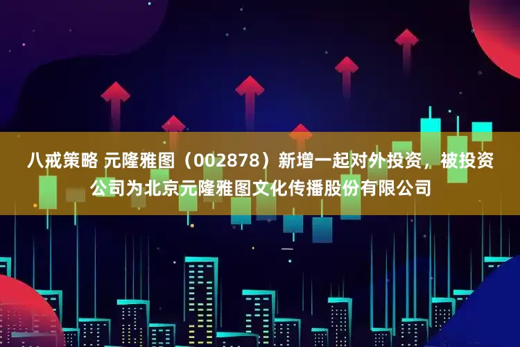 八戒策略 元隆雅图(002878)新增一起对外投资,被投资公司为北京元隆雅图文化传播股份有限公司
