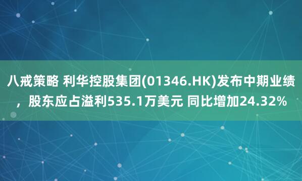 八戒策略 利华控股集团(01346.HK)发布中期业绩，股东应占溢利535.1万美元 同比增加24.32%