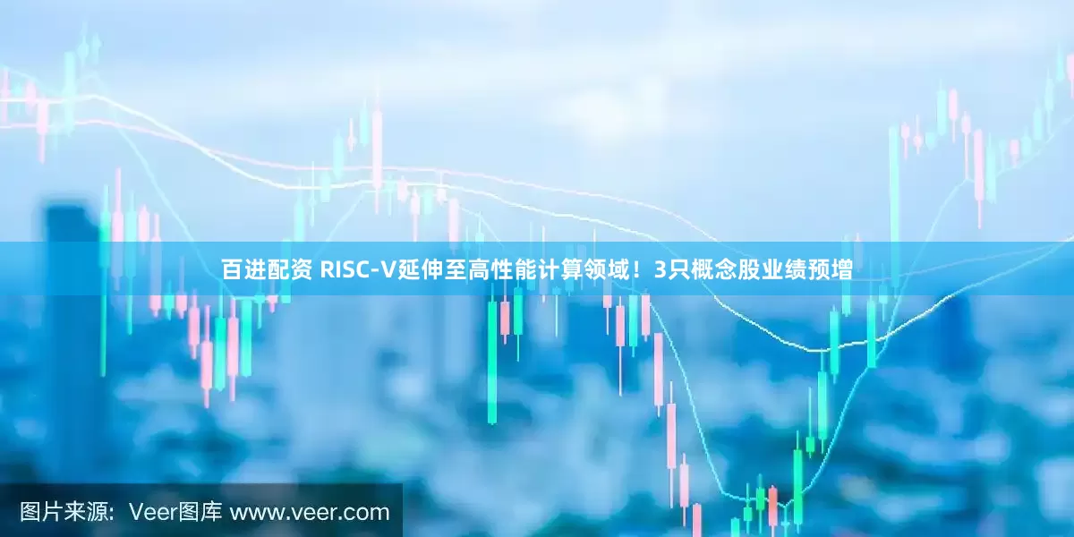百进配资 RISC-V延伸至高性能计算领域！3只概念股业绩预增