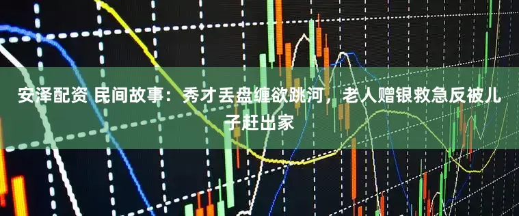 安泽配资 民间故事：秀才丢盘缠欲跳河，老人赠银救急反被儿子赶出家
