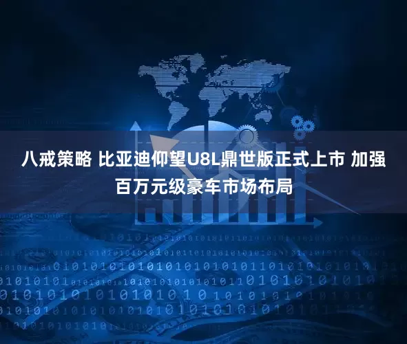 八戒策略 比亚迪仰望U8L鼎世版正式上市 加强百万元级豪车市场布局
