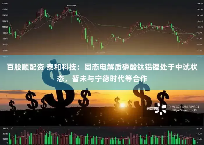 百股顺配资 泰和科技：固态电解质磷酸钛铝锂处于中试状态，暂未与宁德时代等合作