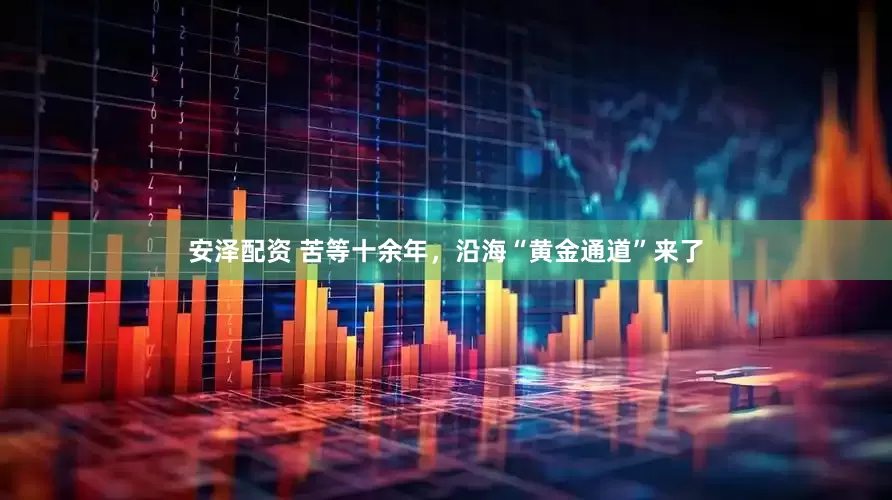 安泽配资 苦等十余年，沿海“黄金通道”来了