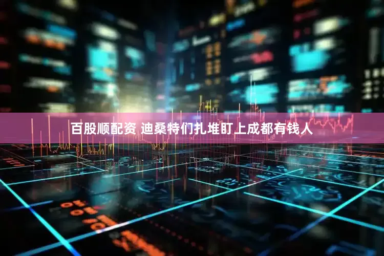 百股顺配资 迪桑特们扎堆盯上成都有钱人