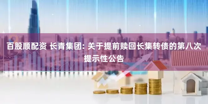 百股顺配资 长青集团: 关于提前赎回长集转债的第八次提示性公告