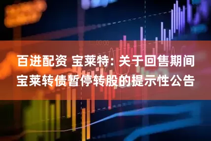 百进配资 宝莱特: 关于回售期间宝莱转债暂停转股的提示性公告
