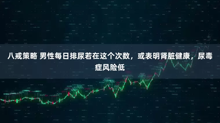 八戒策略 男性每日排尿若在这个次数，或表明肾脏健康，尿毒症风险低