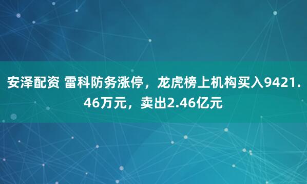 安泽配资 雷科防务涨停，龙虎榜上机构买入9421.46万元，卖出2.46亿元