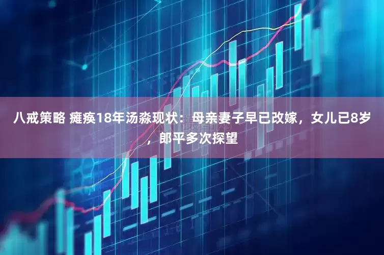 八戒策略 瘫痪18年汤淼现状：母亲妻子早已改嫁，女儿已8岁，郎平多次探望