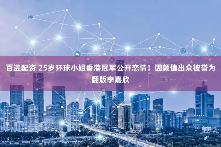 百进配资 25岁环球小姐香港冠军公开恋情!因颜值出众被誉为翻版李嘉欣