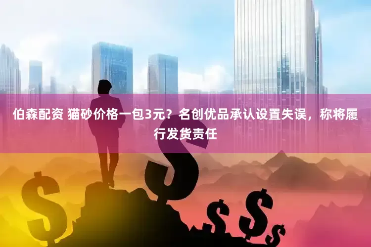 伯森配资 猫砂价格一包3元？名创优品承认设置失误，称将履行发货责任