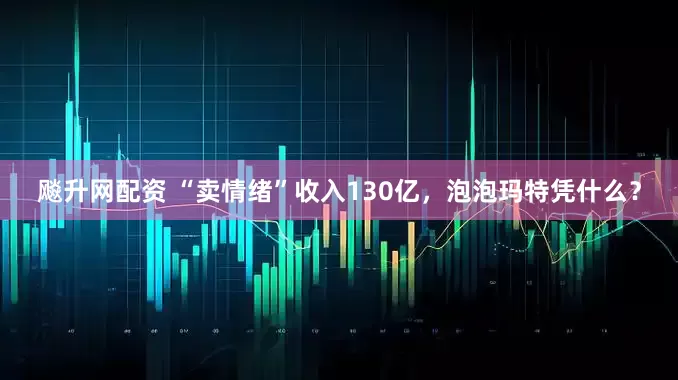 飚升网配资 “卖情绪”收入130亿，泡泡玛特凭什么？