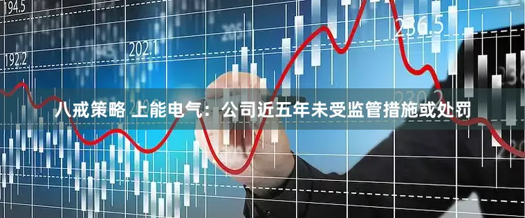 八戒策略 上能电气：公司近五年未受监管措施或处罚