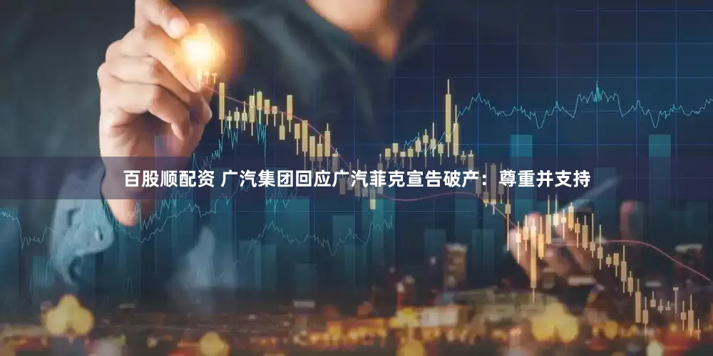 百股顺配资 广汽集团回应广汽菲克宣告破产：尊重并支持