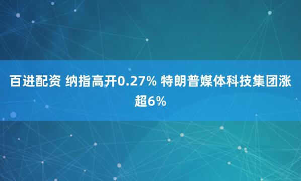 百进配资 纳指高开0.27% 特朗普媒体科技集团涨超6%