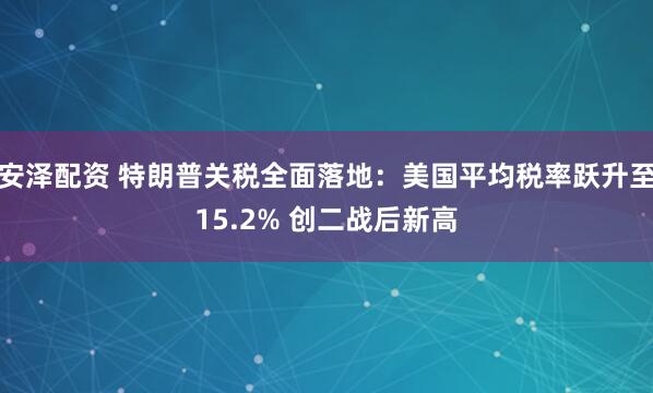 安泽配资 特朗普关税全面落地：美国平均税率跃升至15.2% 创二战后新高