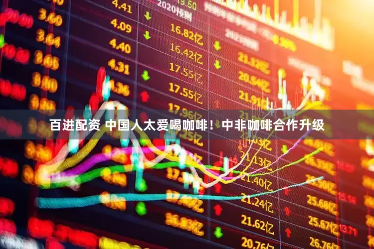 百进配资 中国人太爱喝咖啡！中非咖啡合作升级
