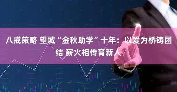 八戒策略 望城“金秋助学”十年：以爱为桥铸团结 薪火相传育新人