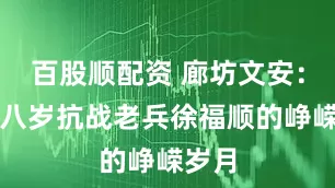 百股顺配资 廊坊文安：九十八岁抗战老兵徐福顺的峥嵘岁月
