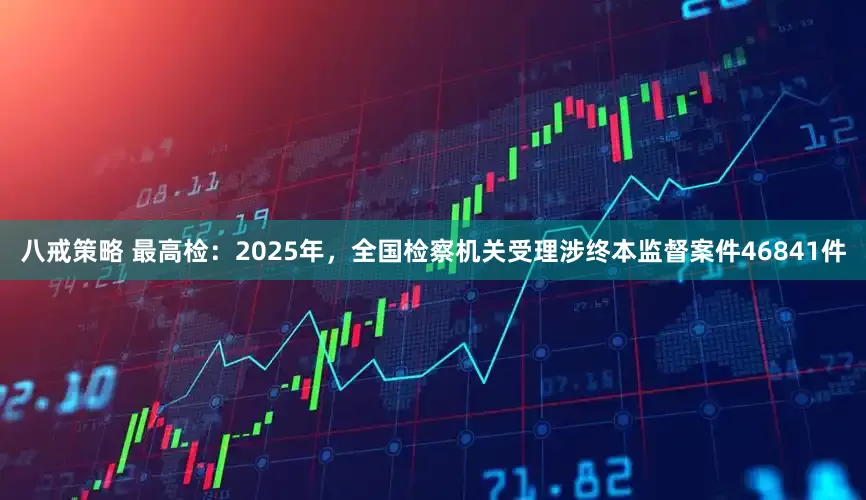 八戒策略 最高检：2025年，全国检察机关受理涉终本监督案件46841件