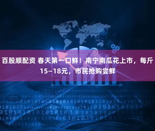 百股顺配资 春天第一口鲜！南宁南瓜花上市，每斤15—18元，市民抢购尝鲜