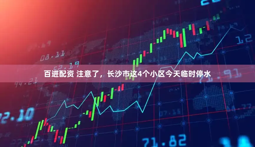 百进配资 注意了，长沙市这4个小区今天临时停水