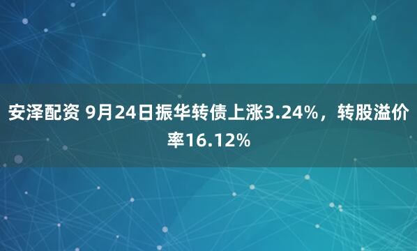 安泽配资 9月24日振华转债上涨3.24%，转股溢价率16.12%