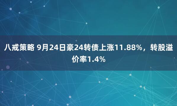 八戒策略 9月24日豪24转债上涨11.88%，转股溢价率1.4%