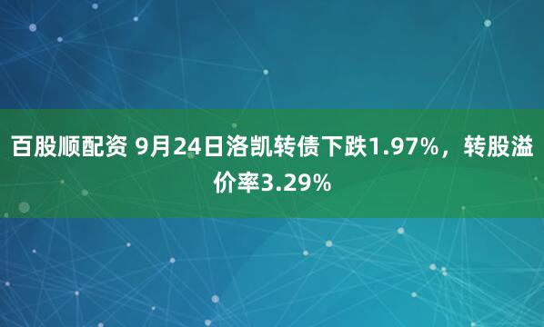 百股顺配资 9月24日洛凯转债下跌1.97%，转股溢价率3.29%
