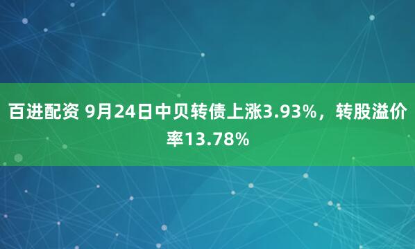 百进配资 9月24日中贝转债上涨3.93%，转股溢价率13.78%