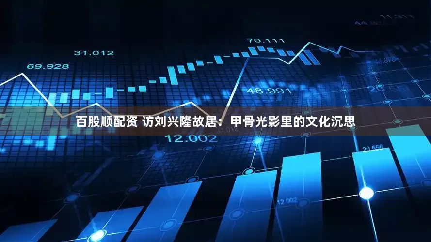 百股顺配资 访刘兴隆故居：甲骨光影里的文化沉思