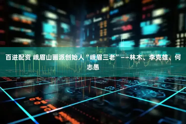百进配资 峨眉山画派创始人“峨眉三老”——林木、李克雄、何志愚